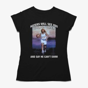 Haters Will See You Walk On Water And Say He Can’t Swim Shirt