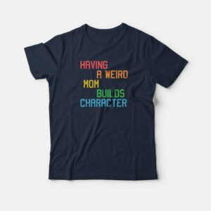 Having A Weird Mom Builds Character Funny T-shirt