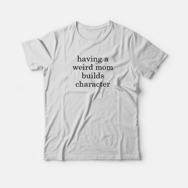 Having A Weird Mom Builds Character T-shirt