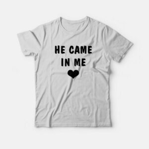 He Came In Me T-Shirt 1 He Came In Me T Shirt 2