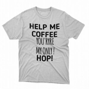 Help Me Coffee You’ryre My Only Hop Shirt Help Me Coffee You’ryre My Only Hop Shirt