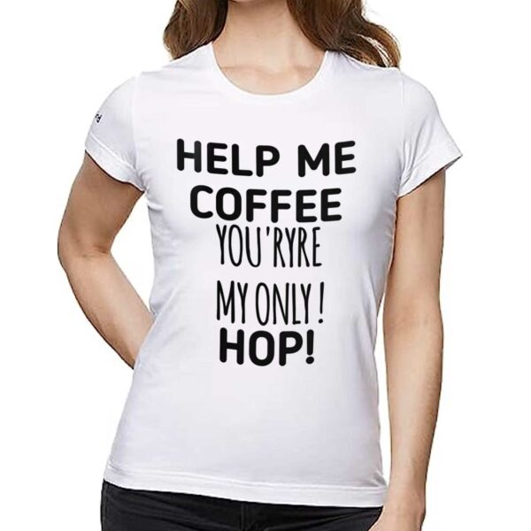 Help Me Coffee You’ryre My Only Hop Shirt