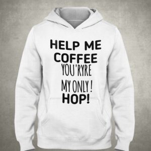 Help Me Coffee You'ryre My Only Hop Shirt 2 Help Me Coffee Youryre My Only Hop Shirt 3
