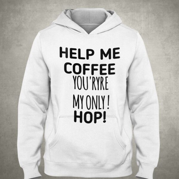 Help Me Coffee You’ryre My Only Hop Shirt