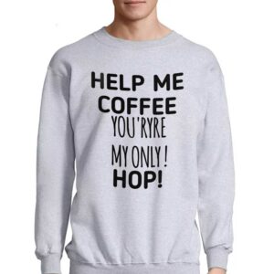 Help Me Coffee You'ryre My Only Hop Shirt 3 Help Me Coffee Youryre My Only Hop Shirt 4