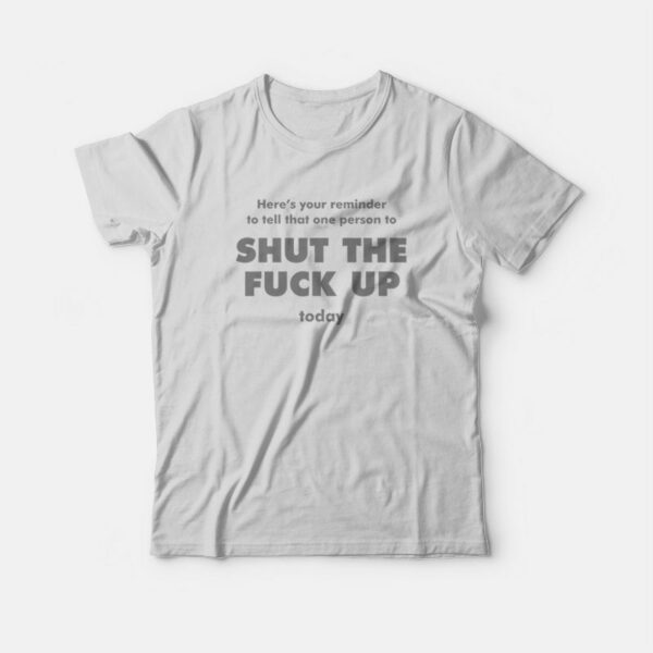 Here’s Your Reminder To Tell That One Person To Shut The Fuck Up Today T-Shirt