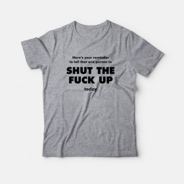 Here’s Your Reminder To Tell That One Person To Shut The Fuck Up Today T-Shirt