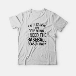 I Act Like I’m Ok But Deep Down I Need The Baseball Season Back T-Shirt