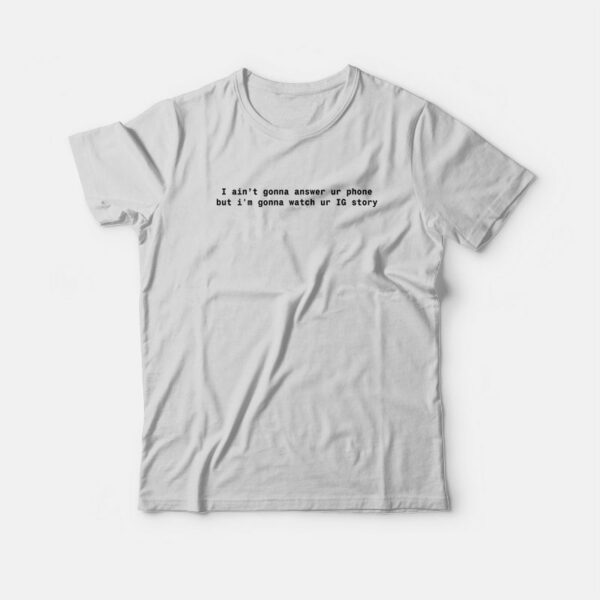 I Ain’t Gonna Answer Ur Phone But I’m Gonna Watch Ur IG Story T-Shirt