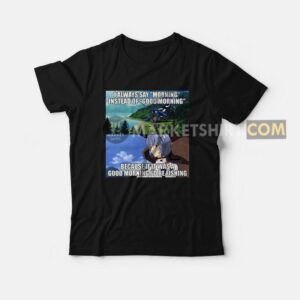 I Always Say Morning Instead Of Good Morning Because If It Was A Good Morning Id Be Fishing T Shirt 1