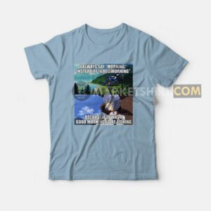 I Always Say Morning Instead Of Good Morning Because If It Was A Good Morning Id Be Fishing T Shirt 3