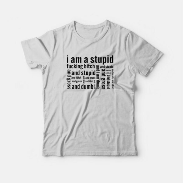 I Am A Stupid Fucking Bitch and I Am Dumb and Idiot T-Shirt