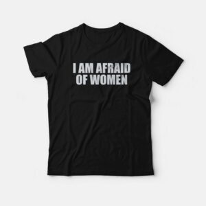 I Am Afraid Of Women Funny T-Shirt I Am Afraid Of Women Funny T-Shirt