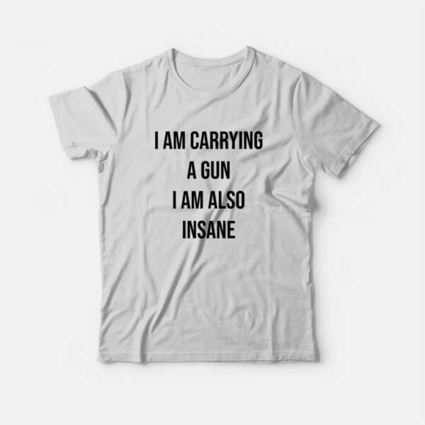 I Am Carrying A Gun I Am Also Insane T-Shirt