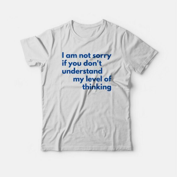 I Am Not Sorry If You Don’t Understand My Level Of Thinking T-shirt