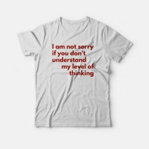 I Am Not Sorry If You Don't Understand My Level Of Thinking T-shirt 2 I Am Not Sorry If You Dont Understand My Level Of Thinking T shirt 3