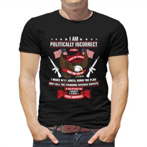 I Am Politically Incorrect I Make 9 11 Jokes Burn The Flag Shirt I Am Politically Incorrect I Make 9 11 Jokes Burn The Flag Shirt