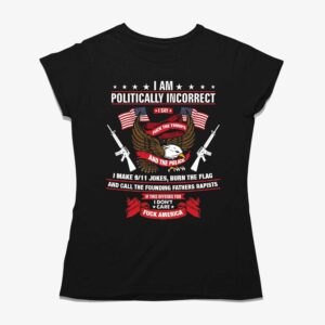 I Am Politically Incorrect I Make 9 11 Jokes Burn The Flag Shirt