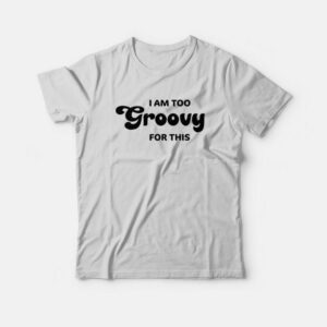 I Am Too Groovy For This T-Shirt 1 I Am Too Groovy For This T Shirt 2
