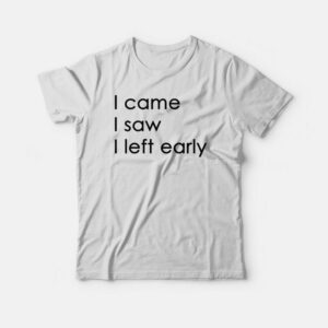 I Came I Saw I Left Early T-shirt