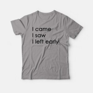 I Came I Saw I Left Early T-shirt 2 I Came I Saw I Left Early T shirt 3