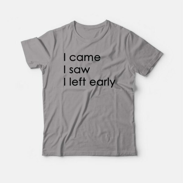 I Came I Saw I Left Early T-shirt