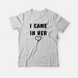 I Came In Her T-Shirt 1 I Came In Her T Shirt 2