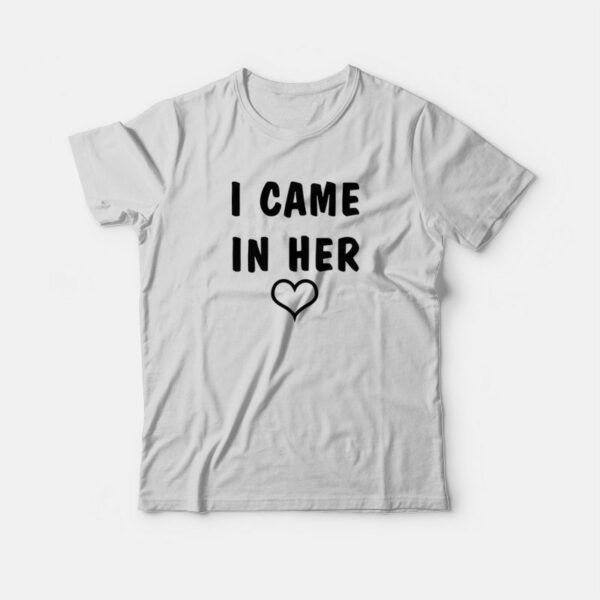 I Came In Her T-Shirt