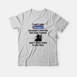 I Can't Take Benadryl Because I Owe The Hat Man Money T-Shirt 1 I Cant Take Benadryl Because I Owe The Hat Man Money T Shirt 2