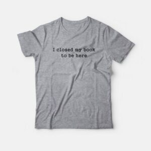 I Closed My Book To Be Here T-Shirt 1 I Closed My Book To Be Here T Shirt 2
