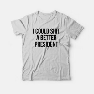 I Could Shit A Better President T-Shirt 2 I Could Shit A Better President T Shirt 3