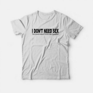 I Don’t Need Sex The Government Fucks Me Everyday T-Shirt