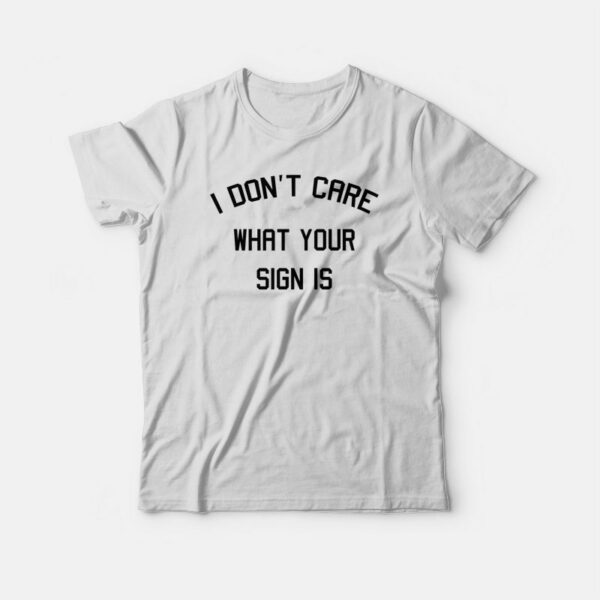 I Don’t Care What Your Sign Is T-shirt