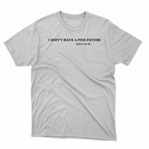 I Don’t Have A Piss Fetish Unless You Do Shirt I Don’t Have A Piss Fetish Unless You Do Shirt