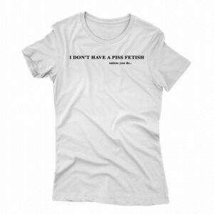 I Don’t Have A Piss Fetish Unless You Do Shirt