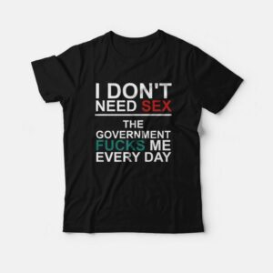 I Don’t Need Sex The Government Fucks Me Every Day T-Shirt