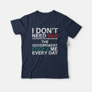 I Don't Need Sex The Government Fucks Me Every Day T-Shirt 2 I Dont Need Sex The Government Fucks Me Every Day T Shirt 3