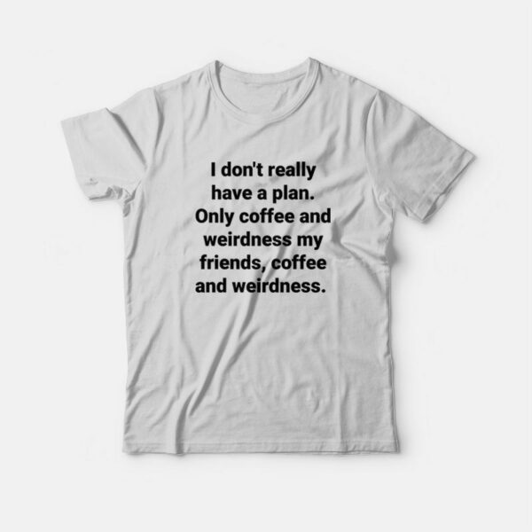 I Don’t Really Have A Plan Only Coffee and Weirdness My Friends T-Shirt