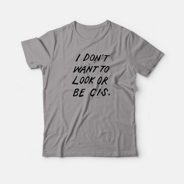 I Don’t Want To Look Or Be Cis T-shirt