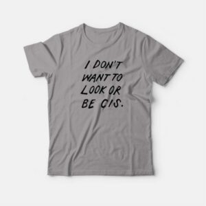 I Dont Want To Look Or Be Cis T shirt 4