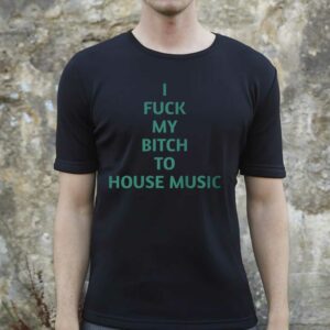 I Fuck My Bitch To House Music Shirt I Fuck My Bitch To House Music Shirt