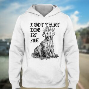 I Got That Dog In Me Shirt 2 I Got That Dog In Me Shirt 3