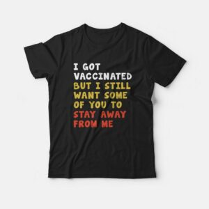 I Got Vaccinated But I Still Want Some Of You To Stay Away From Me T-shirt I Got Vaccinated But I Still Want Some Of You To Stay Away From Me T-shirt
