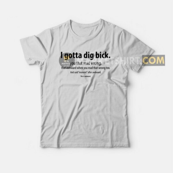 I Gotta Dig Bick You That Read Wrong That Awkward When You Read That Wrong Too T-shirt