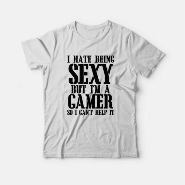 I Hate Being Sexy But I’m A Gamer So I Can’t Help It T-shirt