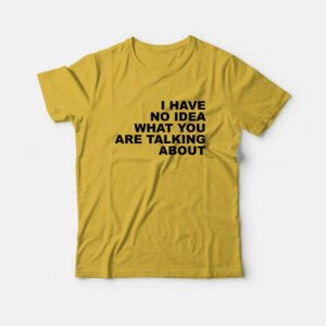 I Have No Idea What You Are Talking About T-Shirt I Have No Idea What You Are Talking About T-Shirt
