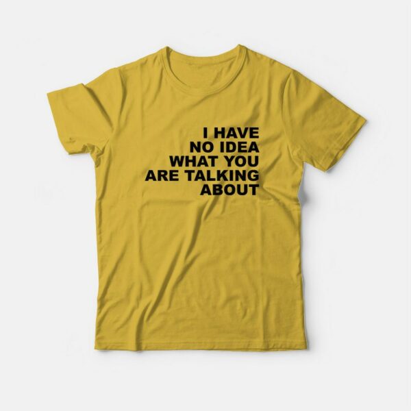 I Have No Idea What You Are Talking About T-Shirt