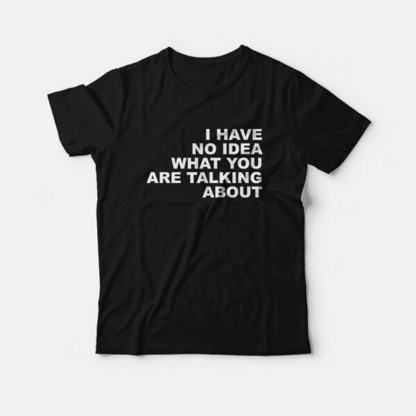 I Have No Idea What You Are Talking About T-Shirt