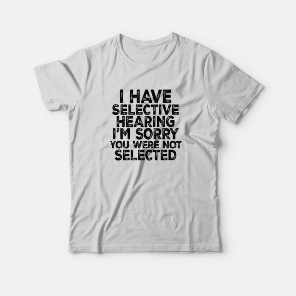 I Have Selective Hearing I’m Sorry You Were Not Selected T-Shirt