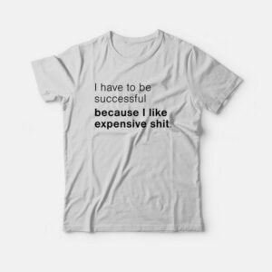 I Have To Be Successful Because I Like Expensive Shit T-Shirt 1 I Have To Be Successful Because I Like Expensive Shit T Shirt 2